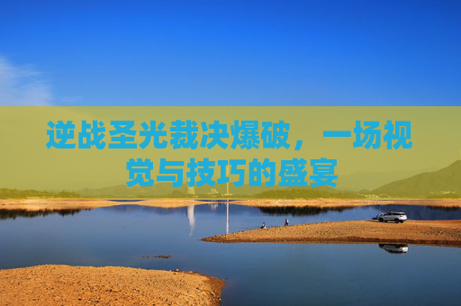 逆战圣光裁决爆破,一场视觉与技巧的盛宴 逆战圣光裁决爆破,一场视觉与技巧的盛宴