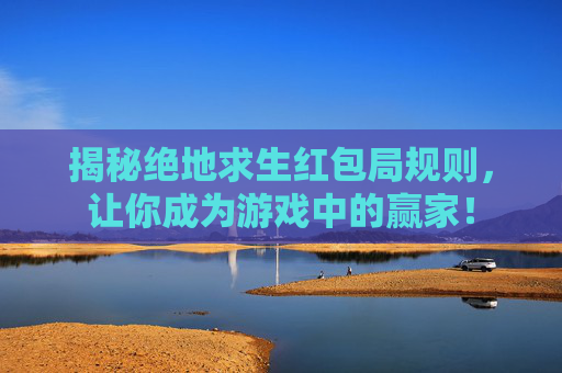 揭秘绝地求生红包局规则,让你成为游戏中的赢家! 揭秘绝地求生红包局规则,让你成为游戏中的赢家!
