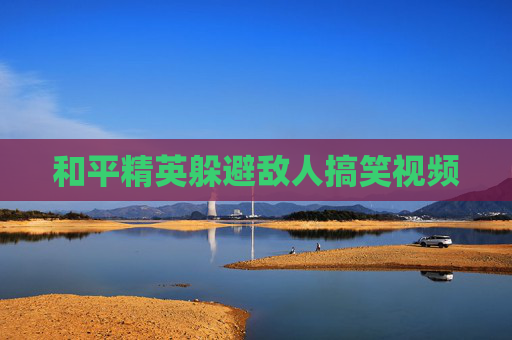 和平精英躲避敌人搞笑视频