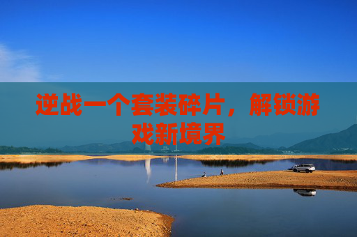 逆战一个套装碎片，解锁游戏新境界