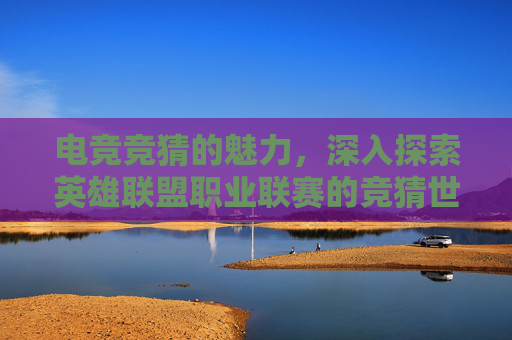 电竞竞猜的魅力，深入探索英雄联盟职业联赛的竞猜世界