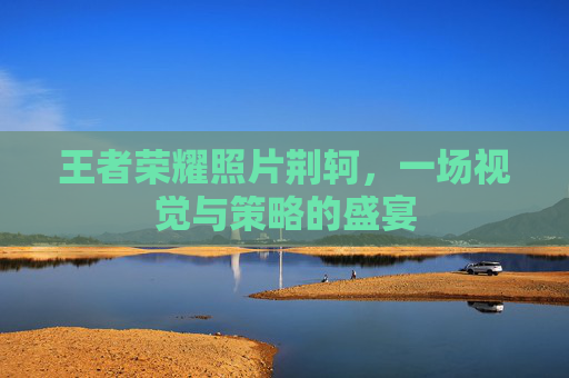 王者荣耀照片荆轲，一场视觉与策略的盛宴