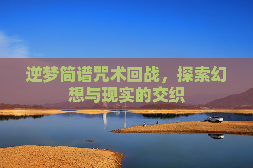 逆梦简谱咒术回战,探索幻想与现实的交织 逆梦简谱咒术回战,探索幻想与现实的交织