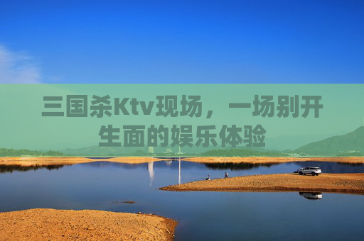 三国杀Ktv现场,一场别开生面的娱乐体验 三国杀Ktv现场,一场别开生面的娱乐体验