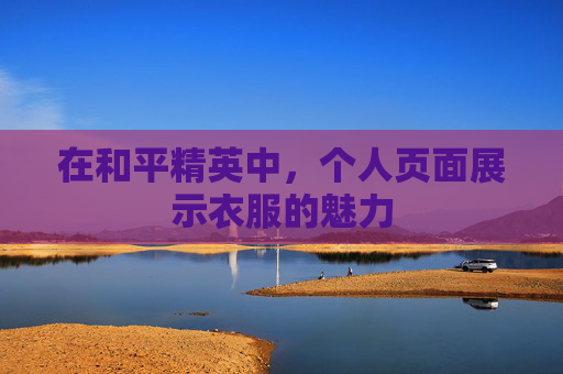 在和平精英中,个人页面展示衣服的魅力 在和平精英中,个人页面展示衣服的魅力