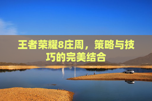 王者荣耀8庄周,策略与技巧的完美结合 王者荣耀8庄周,策略与技巧的完美结合