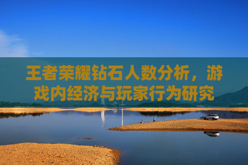 王者荣耀钻石人数分析,游戏内经济与玩家行为研究 王者荣耀钻石人数分析,游戏内经济与玩家行为研究