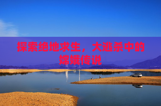 探索绝地求生,大逃杀中的嫦娥传说 探索绝地求生,大逃杀中的嫦娥传说