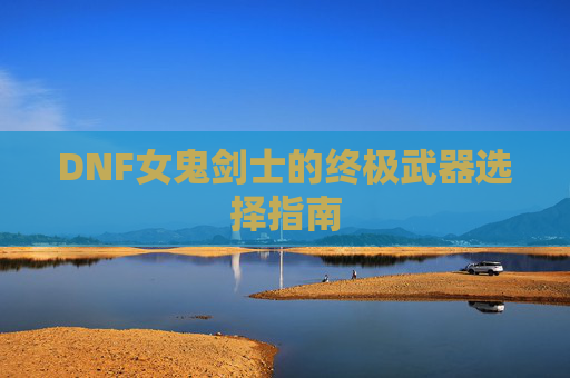 DNF女鬼剑士的终极武器选择指南