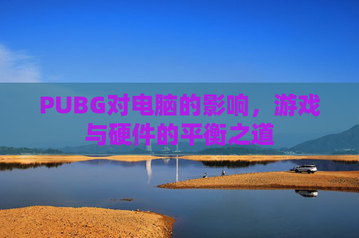 PUBG对电脑的影响,游戏与硬件的平衡之道 PUBG对电脑的影响,游戏与硬件的平衡之道
