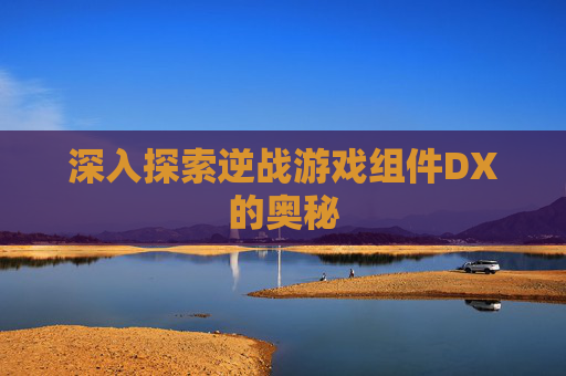 深入探索逆战游戏组件DX的奥秘 深入探索逆战游戏组件DX的奥秘
