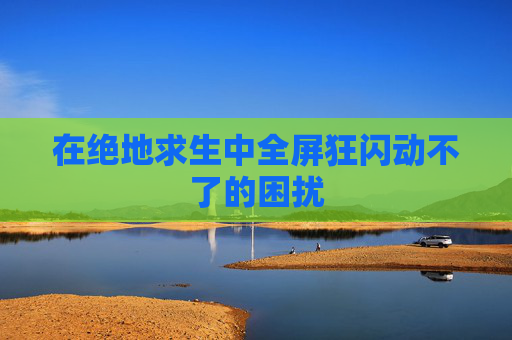 在绝地求生中全屏狂闪动不了的困扰
