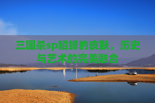 三国杀sp貂蝉的皮肤，历史与艺术的完美融合
