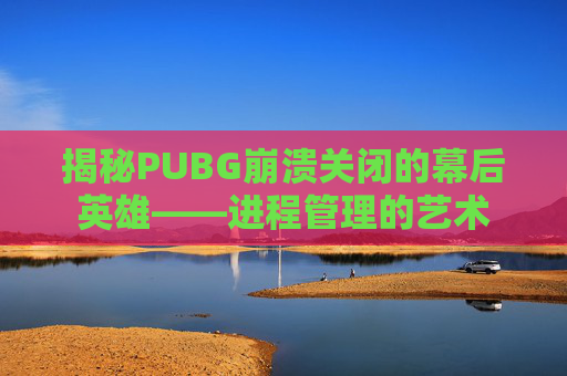 揭秘PUBG崩溃关闭的幕后英雄——进程管理的艺术 揭秘PUBG崩溃关闭的幕后英雄——进程管理的艺术
