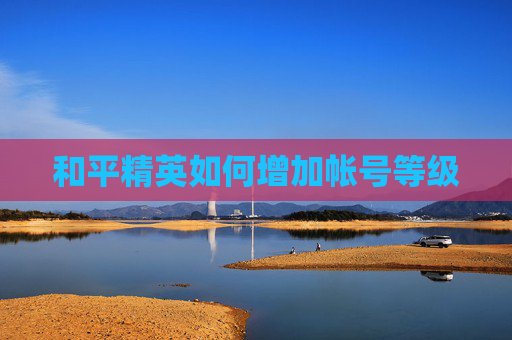 和平精英如何增加帐号等级
