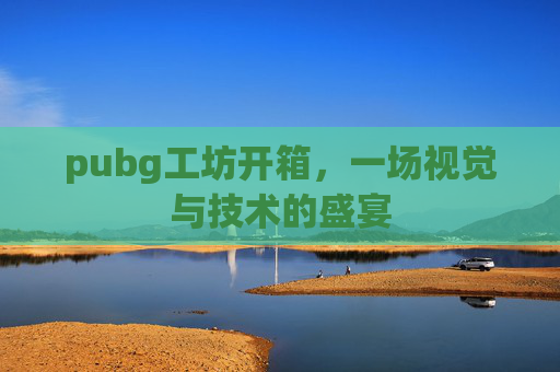 pubg工坊开箱，一场视觉与技术的盛宴