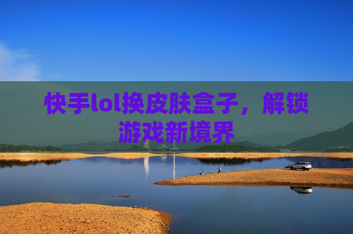 快手lol换皮肤盒子,解锁游戏新境界 快手lol换皮肤盒子,解锁游戏新境界