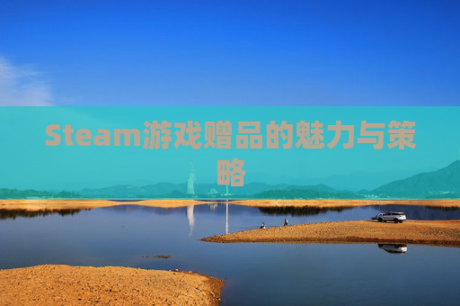 Steam游戏赠品的魅力与策略 Steam游戏赠品的魅力与策略