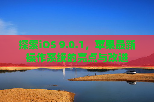 探索iOS 9.0.1,苹果最新操作系统的亮点与改进 探索iOS 9.0.1,苹果最新操作系统的亮点与改进