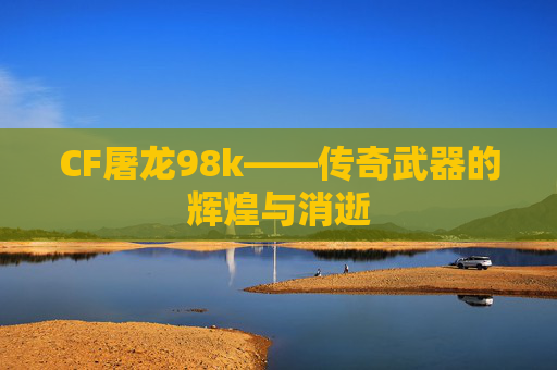 CF屠龙98k——传奇武器的辉煌与消逝