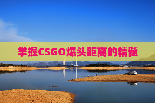 掌握CSGO爆头距离的精髓 掌握CSGO爆头距离的精髓