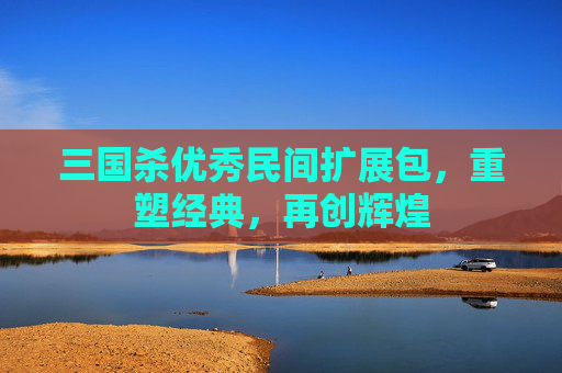 三国杀优秀民间扩展包,重塑经典,再创辉煌 三国杀优秀民间扩展包,重塑经典,再创辉煌