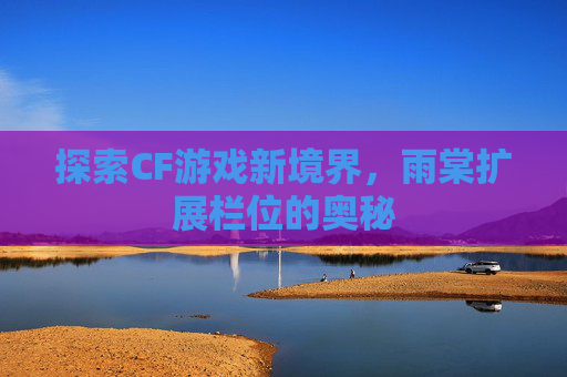 探索CF游戏新境界，雨棠扩展栏位的奥秘