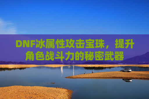 DNF冰属性攻击宝珠，提升角色战斗力的秘密武器