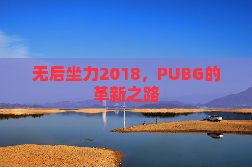 无后坐力2018，PUBG的革新之路