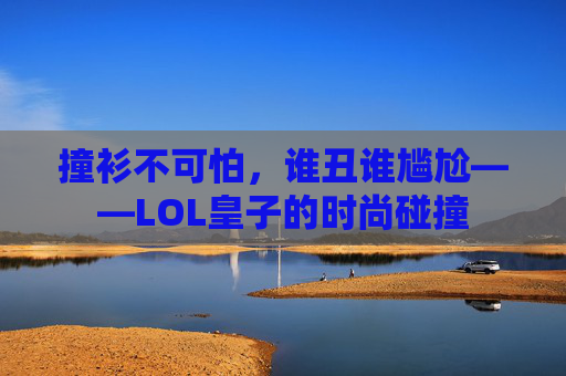 撞衫不可怕,谁丑谁尴尬——LOL皇子的时尚碰撞 撞衫不可怕,谁丑谁尴尬——LOL皇子的时尚碰撞