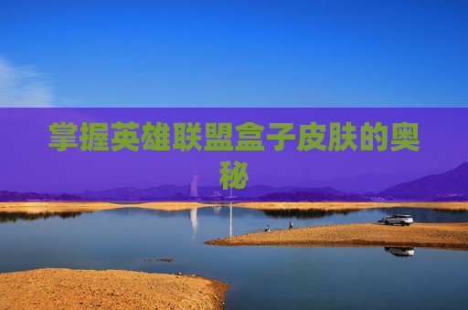 掌握英雄联盟盒子皮肤的奥秘