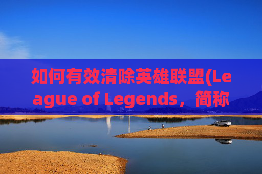 如何有效清除英雄联盟(League of Legends，简称LOL)中的盒子（盒子图标）