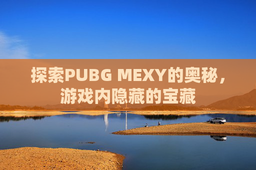 探索PUBG MEXY的奥秘,游戏内隐藏的宝藏 探索PUBG MEXY的奥秘,游戏内隐藏的宝藏