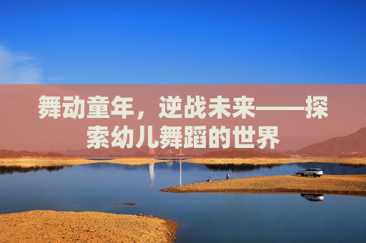舞动童年,逆战未来——探索幼儿舞蹈的世界 舞动童年,逆战未来——探索幼儿舞蹈的世界