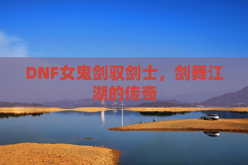 DNF女鬼剑驭剑士,剑舞江湖的传奇 DNF女鬼剑驭剑士,剑舞江湖的传奇