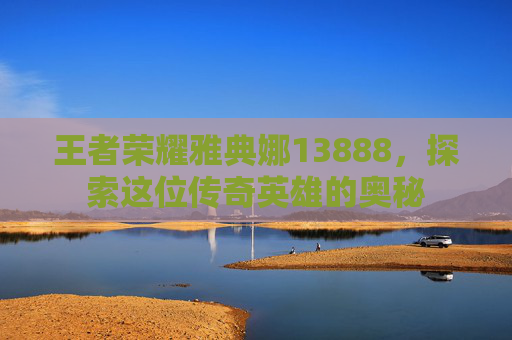 王者荣耀雅典娜13888，探索这位传奇英雄的奥秘