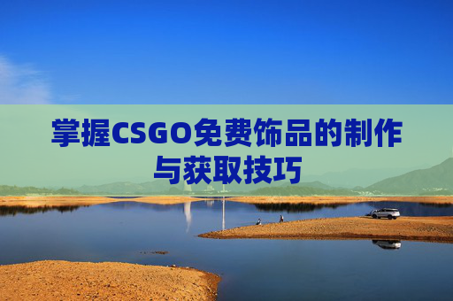 掌握CSGO免费饰品的制作与获取技巧 掌握CSGO免费饰品的制作与获取技巧
