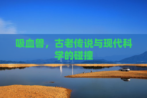 吸血兽，古老传说与现代科学的碰撞