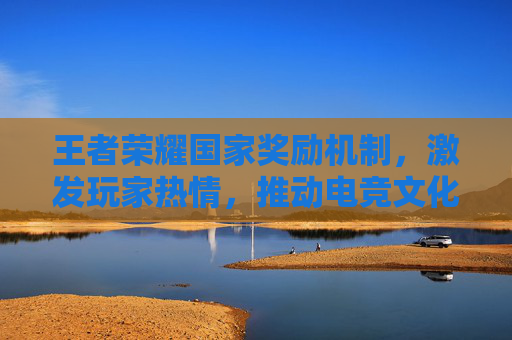 王者荣耀国家奖励机制，激发玩家热情，推动电竞文化发展