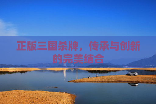 正版三国杀牌,传承与创新的完美结合 正版三国杀牌,传承与创新的完美结合