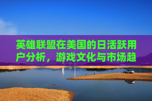 英雄联盟在美国的日活跃用户分析，游戏文化与市场趋势的交汇点