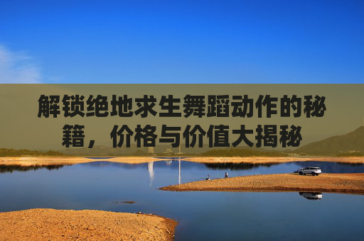 解锁绝地求生舞蹈动作的秘籍，价格与价值大揭秘
