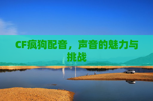 CF疯狗配音，声音的魅力与挑战