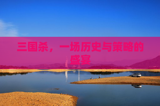 三国杀,一场历史与策略的盛宴 三国杀,一场历史与策略的盛宴