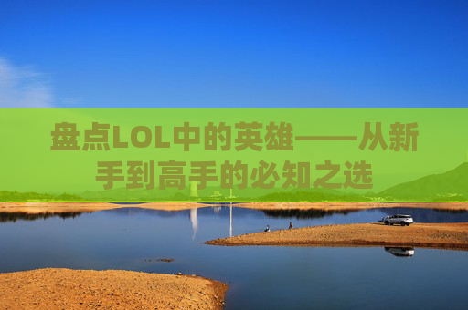 盘点LOL中的英雄——从新手到高手的必知之选