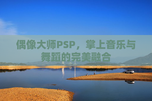 偶像大师PSP,掌上音乐与舞蹈的完美融合 偶像大师PSP,掌上音乐与舞蹈的完美融合