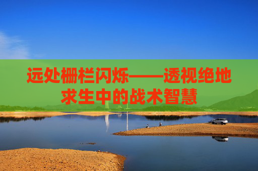 远处栅栏闪烁——透视绝地求生中的战术智慧