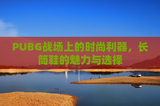 PUBG战场上的时尚利器，长筒鞋的魅力与选择