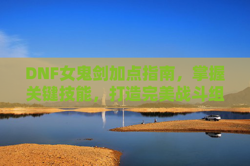 DNF女鬼剑加点指南,掌握关键技能,打造完美战斗组合 DNF女鬼剑加点指南,掌握关键技能,打造完美战斗组合