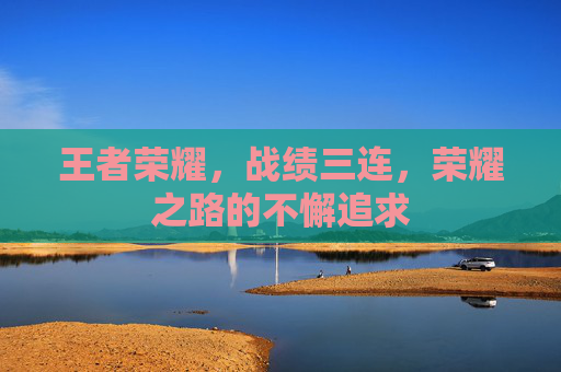 王者荣耀，战绩三连，荣耀之路的不懈追求